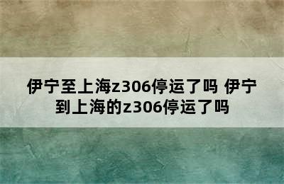 伊宁至上海z306停运了吗 伊宁到上海的z306停运了吗